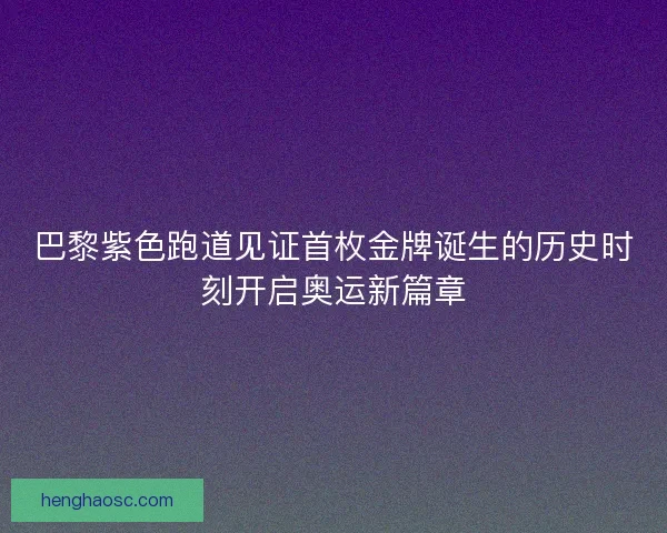 巴黎紫色跑道见证首枚金牌诞生的历史时刻开启奥运新篇章